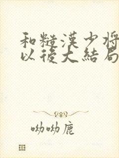 和糙汉少将闪婚以后大结局