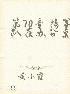 第70章 杨幂趴在办公桌