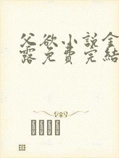 父欲小说金银花露免费完结笔趣阁