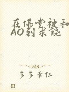 在佛堂被和尚CAO到求饶