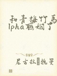 和青梅竹马的alpha联姻了