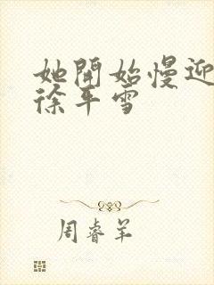 她开始慢迎迎合徐平雪