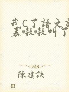 我C了语文课代表嗷嗷叫了一节课
