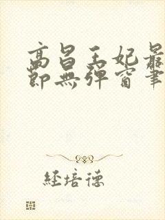 高昌王妃最新章节无弹窗笔趣阁