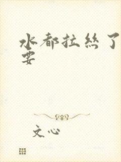 水都拉丝了还不要