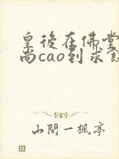 皇后在佛堂被和尚cao到求饶