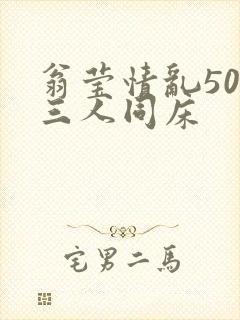 翁莹情乱50章三人同床