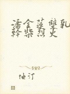 潘金莲双乳晃动干柴烈火