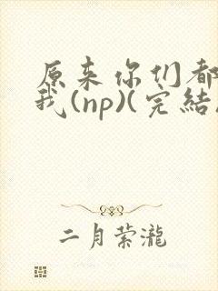 原来你们都想上我(np)(完结)