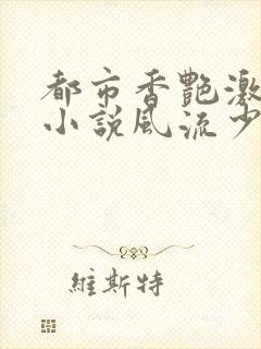 都市香艳激情肉小说风流少年小说