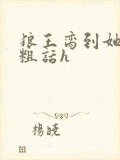 狼王脔到她乖h粗话h