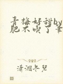 青梅好甜by减肥不吃了笔趣阁