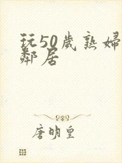 玩50岁熟妇女邻居