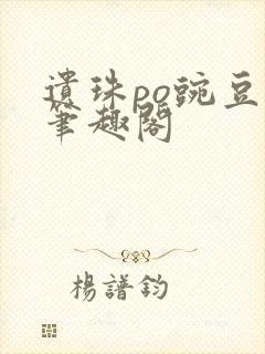 遗珠po豌豆荚笔趣阁