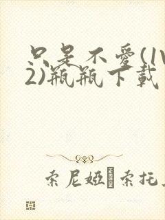 只是不爱(1V2)瓶瓶下载