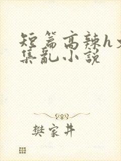 短篇高辣h文合集乱小说