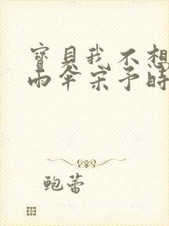 宝贝我不想带小雨伞宋予时