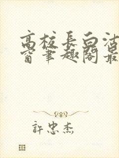 高校长白沽无弹窗笔趣阁最新章节