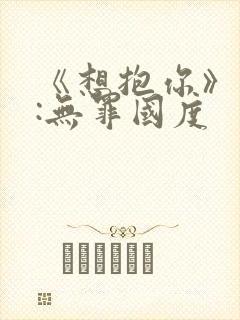 《想抱你》作者:无罪国度