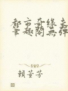 都市奇缘未删节笔趣阁无弹窗