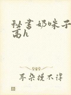 秘书奶咪子真大高h