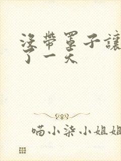 没带罩子让他C了一天