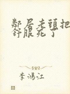 邻居老头把我弄舒服死了