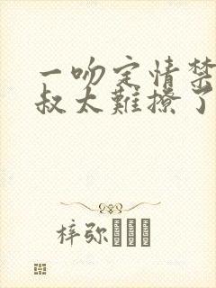 一吻定情禁欲小叔太难撩了