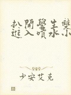 扒开学生双腿猛进入喷水小说