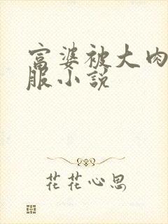 富婆被大肉楱征服小说