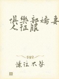 俱乐部娇妻被黑人征服