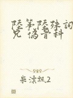 陆筝陆殊词 养兄 伪骨科