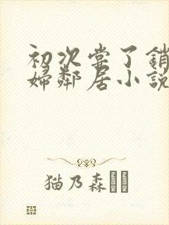 初次尝了销魂少妇邻居小说