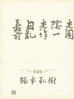 长日光阴光阴似箭乱作一团笔趣阁