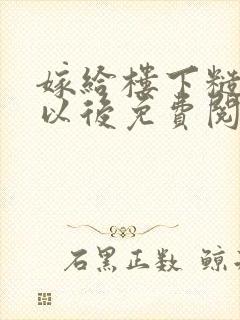 嫁给楼下糙汉后以后免费阅读