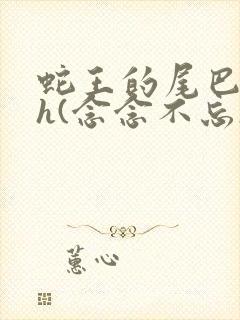 蛇王的尾巴高ah(念念不忘)小说