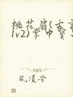 桃花扇(古言,1v2)掌中宝串串香