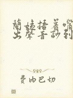 兰姨捂着嘴怕发出声音吵到