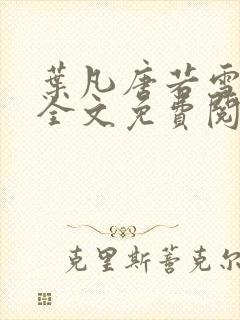 叶凡唐若雪小说全文免费阅读完整版笫3471章