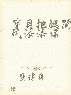 宝贝把腿开大让我添添你