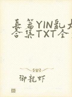 长篇YIN乱大合集TXT全文下载