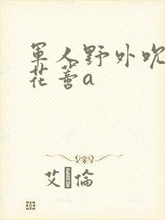 军人野外吮她的花蒂a