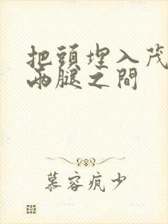 把头埋入茂密的两腿之间