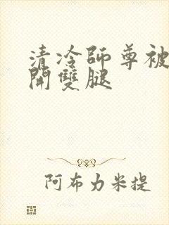 清冷师尊被迫张开双腿