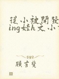 从小被开发成ying娃h文小说