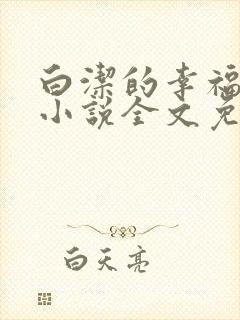 白洁的幸福生活小说全文免费笔趣阁阅读