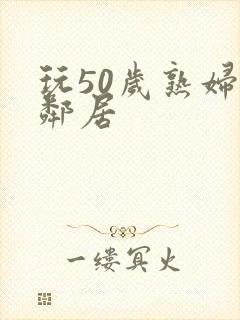 玩50岁熟妇女邻居