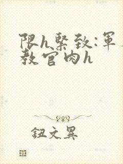 限h紧致:军人教官肉h