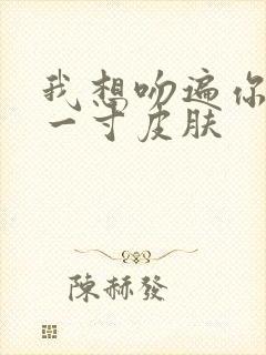 我想吻遍你的每一寸皮肤