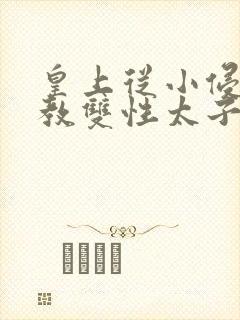 皇上从小侵犯调教双性太子小说